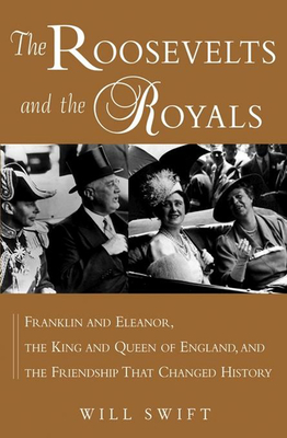 The Roosevelts and the Royals: Franklin and Eleanor, the King and Queen of England, and the Friendship That Changed History - Swift, Will