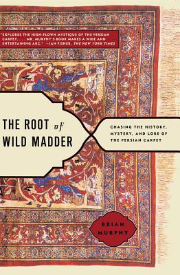 The Root of Wild Madder: Chasing the History, Mystery, and Lore of the Persian Carpet - Murphy, Brian