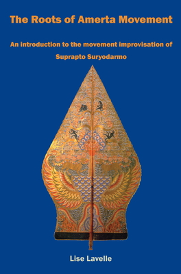 The Roots of Amerta Movement: An Introduction to the Movement Improvisation of Suprapto Suryodarmo - Lavelle, Lise, PhD