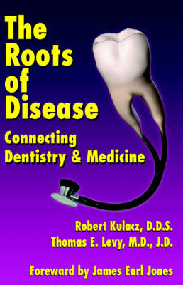 The Roots of Disease: Connecting Dentistry and Medicine - Kulacz, Robert, and Levy J D, Thomas E, and Jones, James Earl (Foreword by)