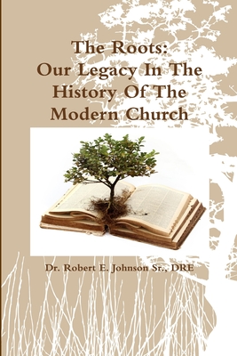 The Roots: Our Legacy In The History Of The Modern Church - Johnson, Dre Robert E, Dr., Sr.