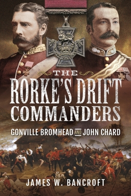 The Rorke's Drift Commanders: Gonville Bromhead and John Chard - Bancroft, James W