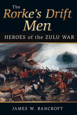 The Rorke's Drift Men: Heroes of the Zulu - W Bancroft, James