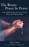 The Rosary Prayer by Prayer: How and Why We Pray the Christ-Centered Rosary of the Blessed Mother