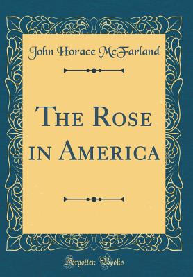 The Rose in America (Classic Reprint) - McFarland, John Horace