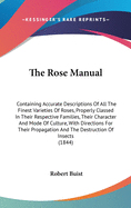 The Rose Manual: Containing Accurate Descriptions Of All The Finest Varieties Of Roses, Properly Classed In Their Respective Families, Their Character And Mode Of Culture, With Directions For Their Propagation And The Destruction Of Insects (1844)