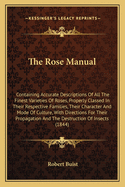 The Rose Manual: Containing Accurate Descriptions Of All The Finest Varieties Of Roses, Properly Classed In Their Respective Families, Their Character And Mode Of Culture, With Directions For Their Propagation And The Destruction Of Insects (1844)