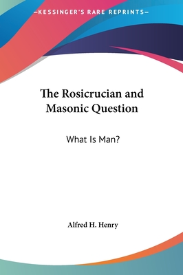 The Rosicrucian and Masonic Question: What Is Man? - Henry, Alfred H