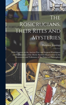 The Rosicrucians, Their Rites and Mysteries; With Chapters on the Ancient Fire- and Serpent-worshipers, and Explanations of the Mystic Symbols Represented in the Monuments and Talismans of the Primeval Philosophers - Jennings, Hargrave