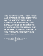 The Rosicrucians, Their Rites and Mysteries; With Chapters on the Ancient Fire- And Serpent-Worshipers, and Explanations of the Mystic Symbols Represented in the Monuments and Talismans of the Primeval Philosophers