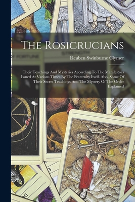 The Rosicrucians: Their Teachings And Mysteries According To The Manifestoes Issued At Various Times By The Fraternity Itself. Also, Some Of Their Secret Teachings And The Mystery Of The Order Explained - Clymer, Reuben Swinburne