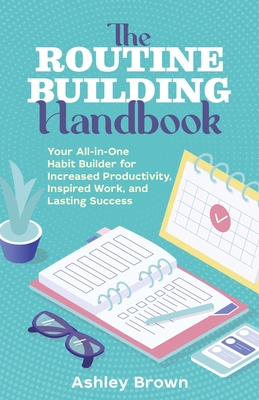 The Routine-Building Handbook: Your All-In-One Habit Builder for Increased Productivity, Inspired Work, and Lasting Success - Brown, Ashley