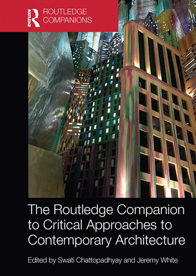 The Routledge Companion to Critical Approaches to Contemporary Architecture - Chattopadhyay, Swati (Editor), and White, Jeremy (Editor)