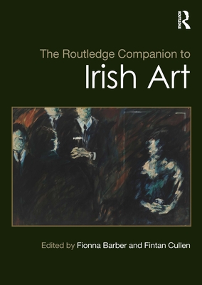 The Routledge Companion to Irish Art - Barber, Fionna (Editor), and Cullen, Fintan (Editor)