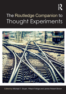 The Routledge Companion to Thought Experiments - Stuart, Michael T (Editor), and Fehige, Yiftach (Editor), and Brown, James Robert (Editor)