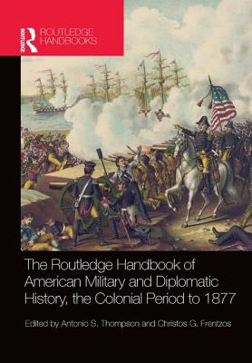 The Routledge Handbook of American Military and Diplomatic History: The Colonial Period to 1877 - Frentzos, Christos G. (Editor), and Thompson, Antonio S. (Editor)