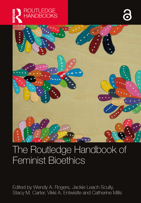 The Routledge Handbook of Feminist Bioethics - Rogers, Wendy a (Editor), and Scully, Jackie Leach (Editor), and Carter, Stacy M (Editor)