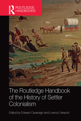 The Routledge Handbook of the History of Settler Colonialism - Cavanagh, Edward (Editor), and Veracini, Lorenzo (Editor)