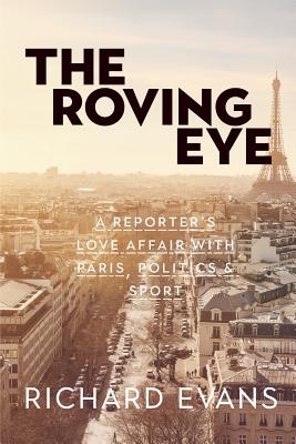 The Roving Eye: A Reporter's Love Affair with Paris, Politics & Sport - Evans, Richard