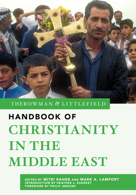 The Rowman & Littlefield Handbook of Christianity in the Middle East - Raheb, Mitri (Editor), and Lamport, Mark A (Editor), and Sharkey, Heather J (Introduction by)