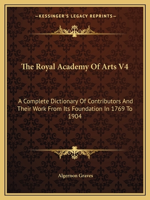 The Royal Academy of Arts V4: A Complete Dictionary of Contributors and Their Work from Its Foundation in 1769 to 1904 - Graves, Algernon