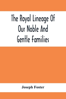 The Royal Lineage Of Our Noble And Gentle Families. Together With Their Paternal Ancestry - Foster, Joseph