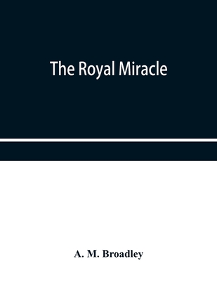 The Royal Miracle: A collection of rare Tracts, Broadsides, Letters, Prints, & Ballads Concerning the Wanderings of Charles II. After the Battle of worcester (September 3-October 15, 1651) - M Broadley, A