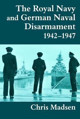 The Royal Navy and German Naval Disarmament 1942-1947 - Madsen, Chris