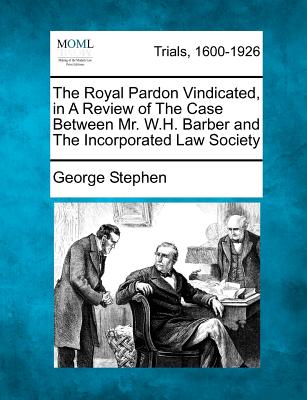 The Royal Pardon Vindicated, in a Review of the Case Between Mr. W.H. Barber and the Incorporated Law Society - Stephen, George