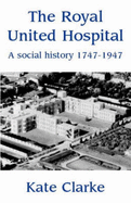 The Royal United Hospital: A Social History 1747-1947