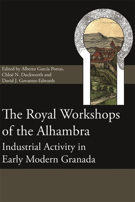 The Royal Workshops of the Alhambra: Industrial Activity in Early Modern Granada - Porras, Alberto Garca (Contributions by), and Duckworth, Chlo N (Contributions by), and Govantes-Edwards, David J...