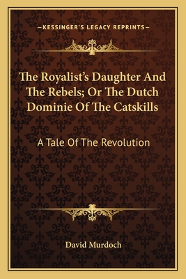 The Royalist's Daughter And The Rebels; Or The Dutch Dominie Of The Catskills: A Tale Of The Revolution - Murdoch, David