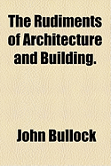 The Rudiments of Architecture and Building.