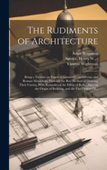 The Rudiments of Architecture: Being a Treatise on Practical Geometry, on Grecian and Roman Mouldings, Shewing the Best Method of Drawing Their Curves, With Remarks on the Effect of Both: Also, on the Origin of Building, and the Five Orders Of...