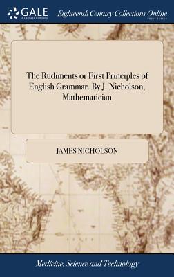 The Rudiments or First Principles of English Grammar. By J. Nicholson, Mathematician - Nicholson, James