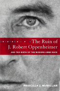 The Ruin of J. Robert Oppenheimer: And the Birth of the Modern Arms Race
