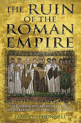 The Ruin of the Roman Empire: The Emperor Who Brought It Down, The Barbarians Who Could Have Saved It - O'Donnell, James J
