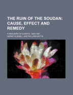 The Ruin of the Soudan; Cause, Effect and Remedy. a Resume of Events, 1883-1891