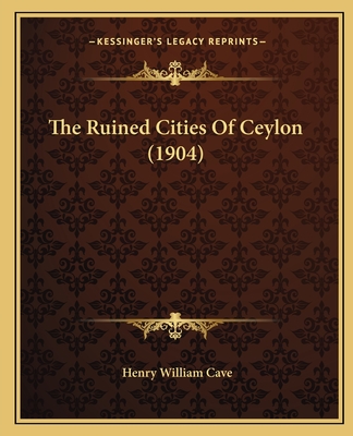 The Ruined Cities Of Ceylon (1904) - Cave, Henry William