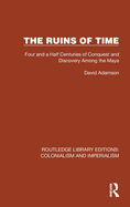 The Ruins of Time: Four and a Half Centuries of Conquest and Discovery Among the Maya