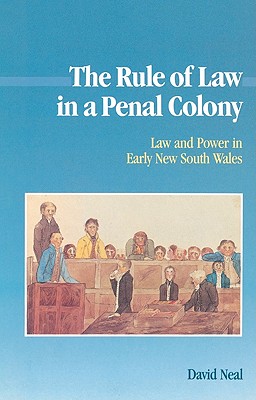 The Rule of Law in a Penal Colony: Law and Politics in Early New South Wales - Neal, David
