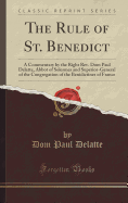 The Rule of St. Benedict: A Commentary by the Right REV. Dom Paul Delatte, Abbot of Solesmes and Superior-General of the Congregation of the Benidictines of France (Classic Reprint)