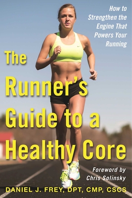 The Runner's Guide to a Healthy Core: How to Strengthen the Engine That Powers Your Running - Frey, Daniel J, and Solinsky, Chris (Foreword by)