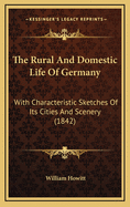 The Rural and Domestic Life of Germany: With Characteristic Sketches of Its Cities and Scenery. Collected in a General Tour, and During a Residence in the Country in the Years 1840, 41 and 42