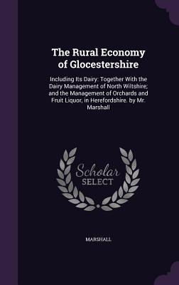 The Rural Economy of Glocestershire: Including Its Dairy: Together With the Dairy Management of North Wiltshire; and the Management of Orchards and Fruit Liquor, in Herefordshire. by Mr. Marshall - Marshall