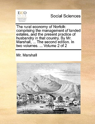 The Rural Economy of Norfolk: Comprising the Management of Landed Estates, and the Present Practice of Husbandry in That Country. by Mr. Marshall, ... the Second Edition. in Two Volumes. ... Volume 2 of 2 - Marshall, MR