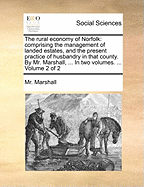 The Rural Economy of Norfolk: Comprising the Management of Landed Estates, and the Present Practice of Husbandry in That County. by Mr. Marshall, ... in Two Volumes. ... Volume 2 of 2