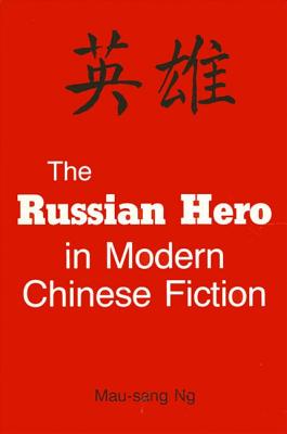 The Russian Hero in Modern Chinese Fiction - Ng, Mau-Sang