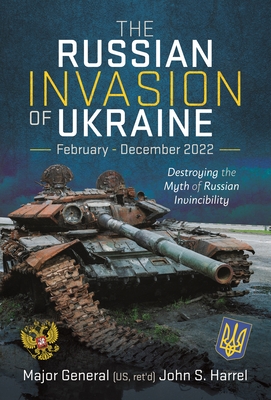 The Russian Invasion of Ukraine, February - December 2022: Destroying the Myth of Russian Invincibility - Harrel, John S