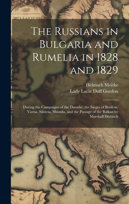 The Russians in Bulgaria and Rumelia in 1828 and 1829: During the Campaigns of the Danube, the Sieges of Brailow, Varna, Silistria, Shumla, and the Passage of the Balkan by Marshall Diebitch - Moltke, Helmuth, and Gordon, Lady Lucie Duff